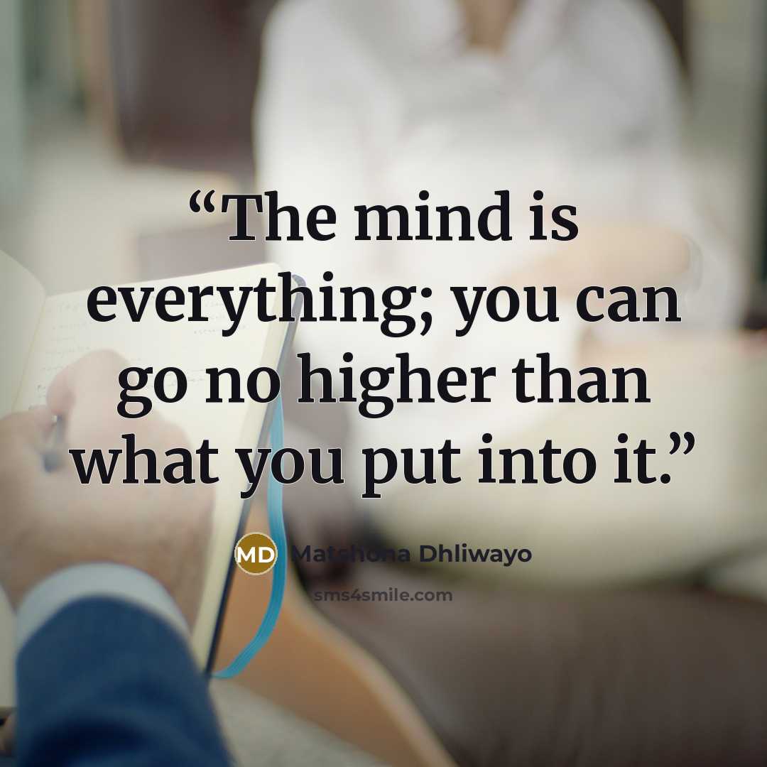 “The mind is everything; you can go no higher than what you put into it.” quote by Matshona Dhliwayo
