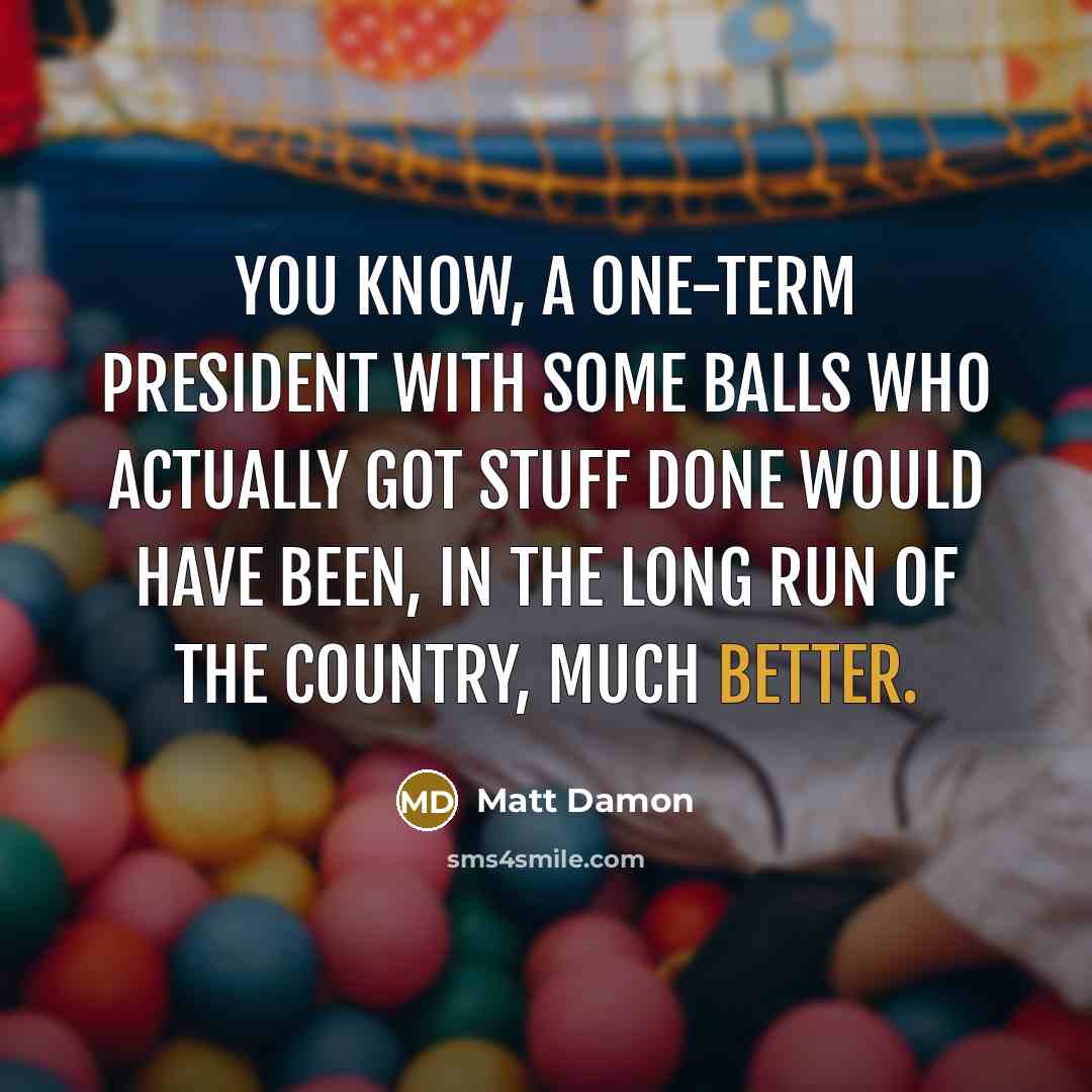 “You know, a one-term president with some balls who actually got stuff done would have been, in the long run of the country, much better.” quote by Matt Damon