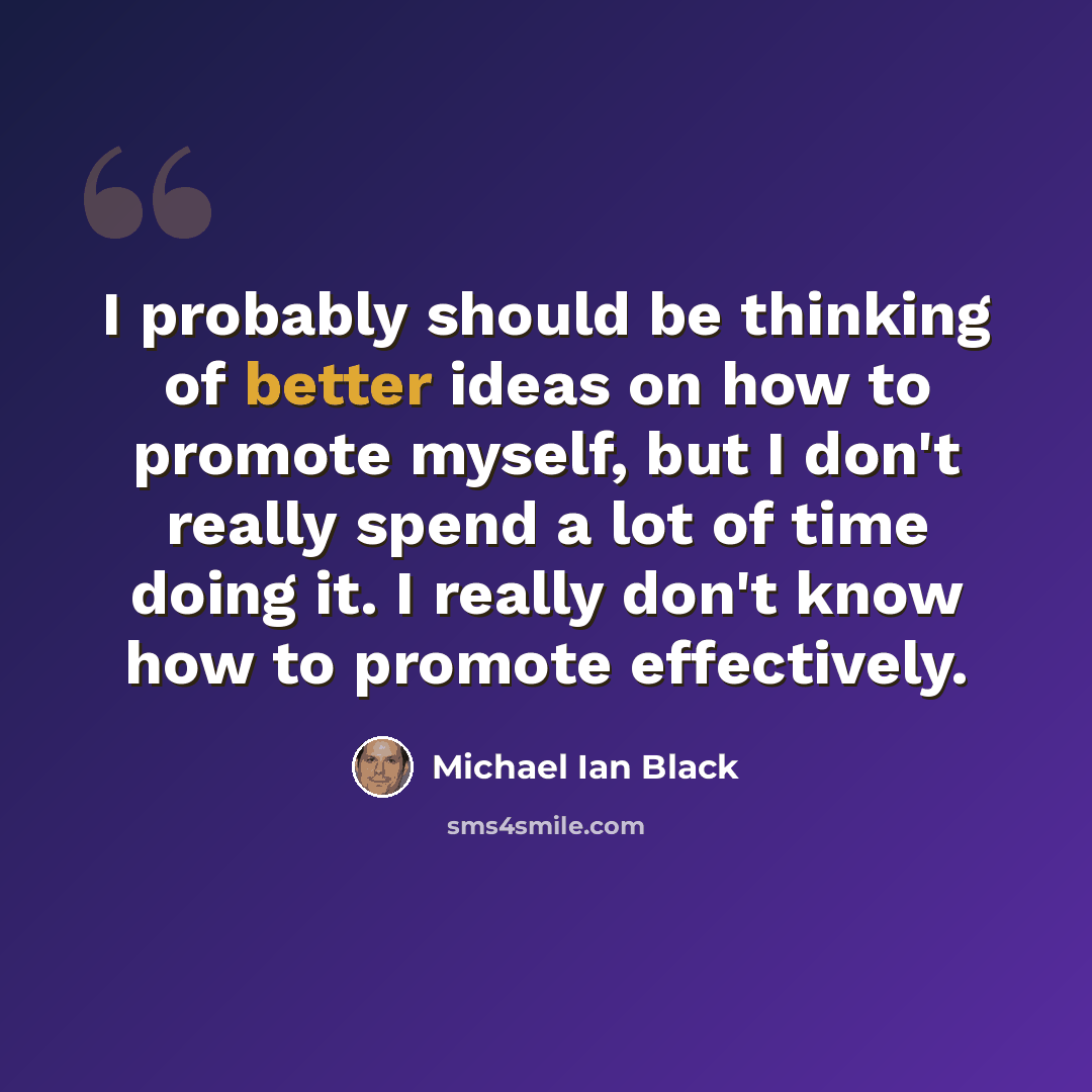 “I probably should be thinking of better ideas on how to promote myself, but I don't really spend a lot of time doing it. I really don't know how to promote effectively.” quote by Michael Ian Black