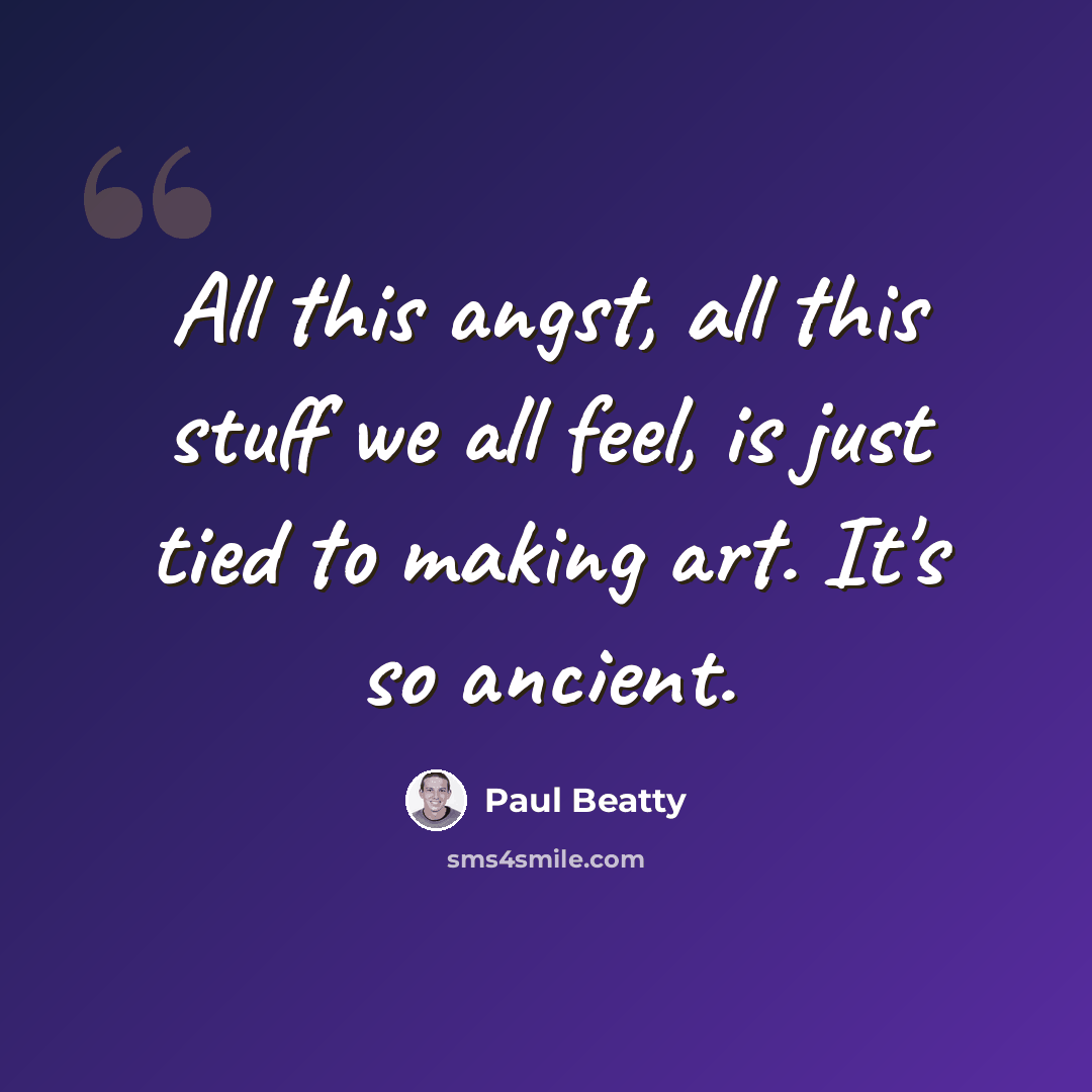 “All this angst, all this stuff we all feel, is just tied to making art. It's so ancient.” quote by Paul Beatty