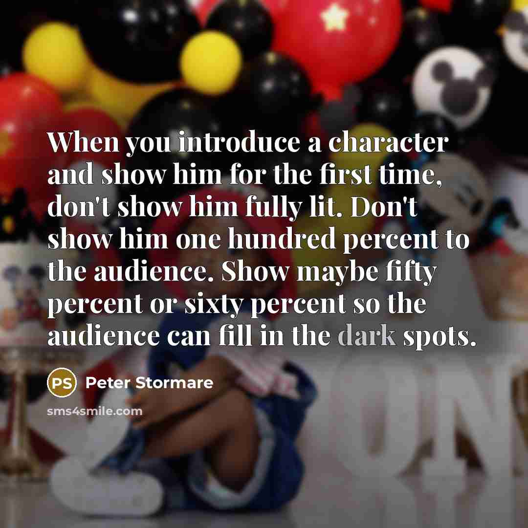 “When you introduce a character and show him for the first time, don't show him fully lit. Don't show him one hundred percent to the audience. Show maybe fifty percent or sixty percent so the audience can fill in the dark spots.” quote by Peter Stormare