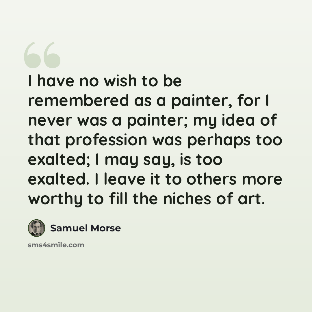 “I have no wish to be remembered as a painter, for I never was a painter; my idea of that profession was perhaps too exalted; I may say, is too exalted. I leave it to others more worthy to fill the niches of art.” quote by Samuel Morse