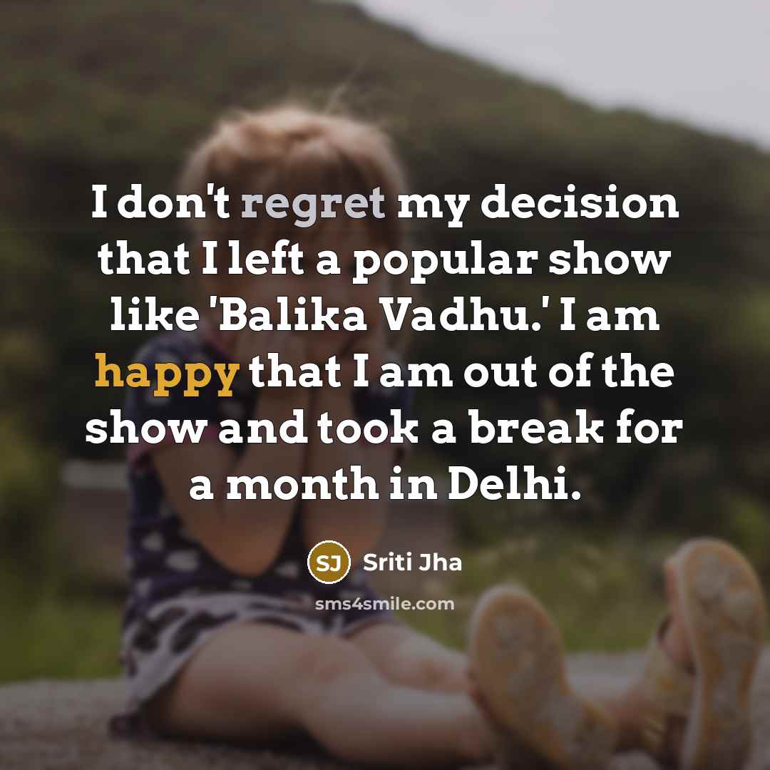 “I don't regret my decision that I left a popular show like 'Balika Vadhu.' I am happy that I am out of the show and took a break for a month in Delhi.” quote by Sriti Jha