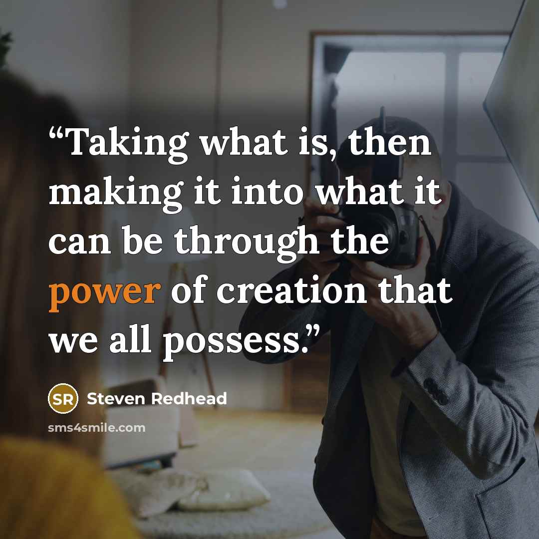 “Taking what is, then making it into what it can be through the power of creation that we all possess.” quote by steven redhead