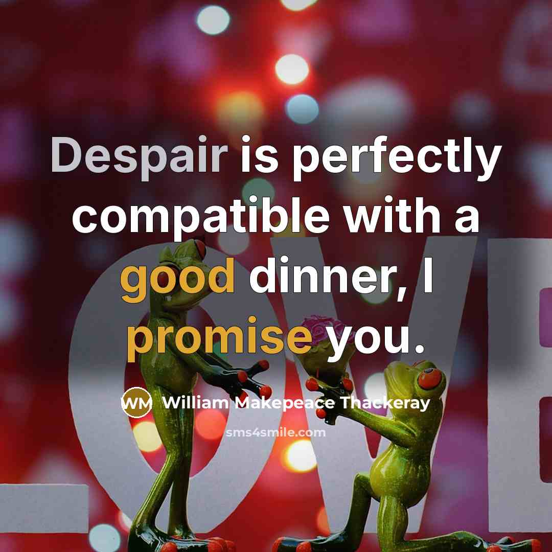 “Despair is perfectly compatible with a good dinner, I promise you.” quote by William Makepeace Thackeray