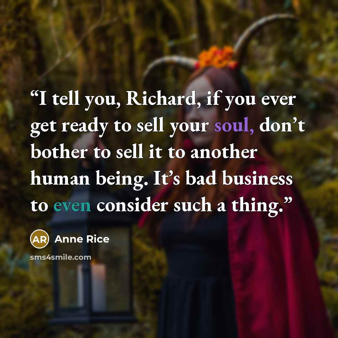 “I tell you, Richard, if you ever get ready to sell your soul, don’t bother to sell it to another human being. It’s bad business to even consider such a thing.” quote by Anne Rice