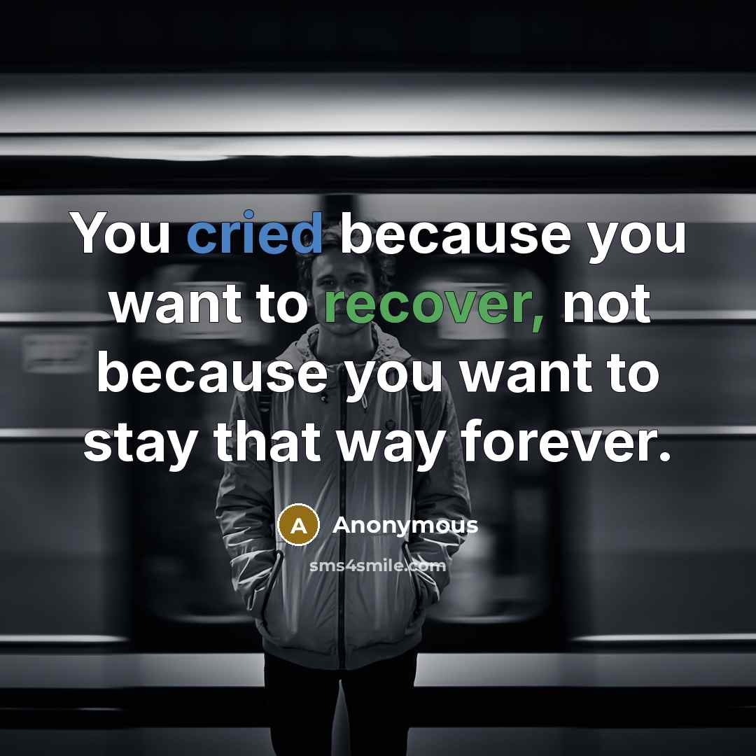 “You cried because you want to recover, not because you want to stay that way forever.” quote by Anonymous