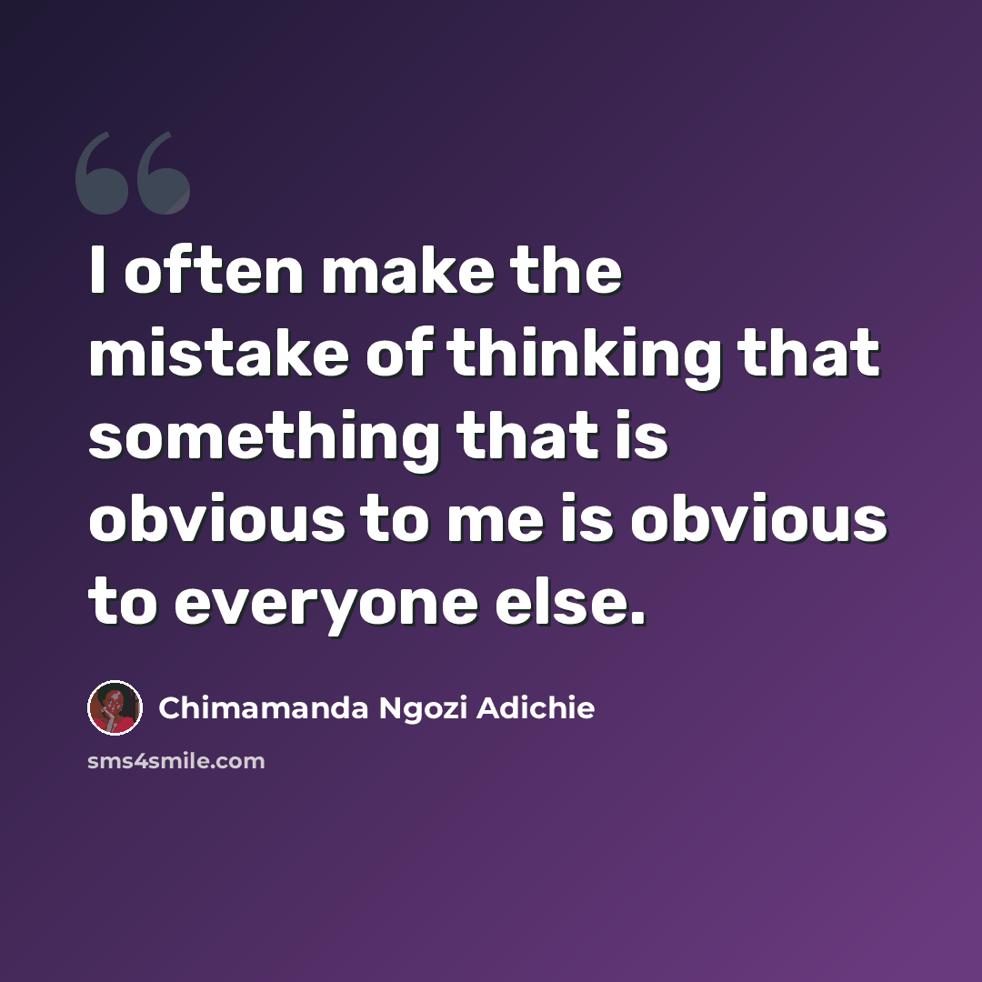 “I often make the mistake of thinking that something that is obvious to me is obvious to everyone else.” quote by Chimamanda Ngozi Adichie