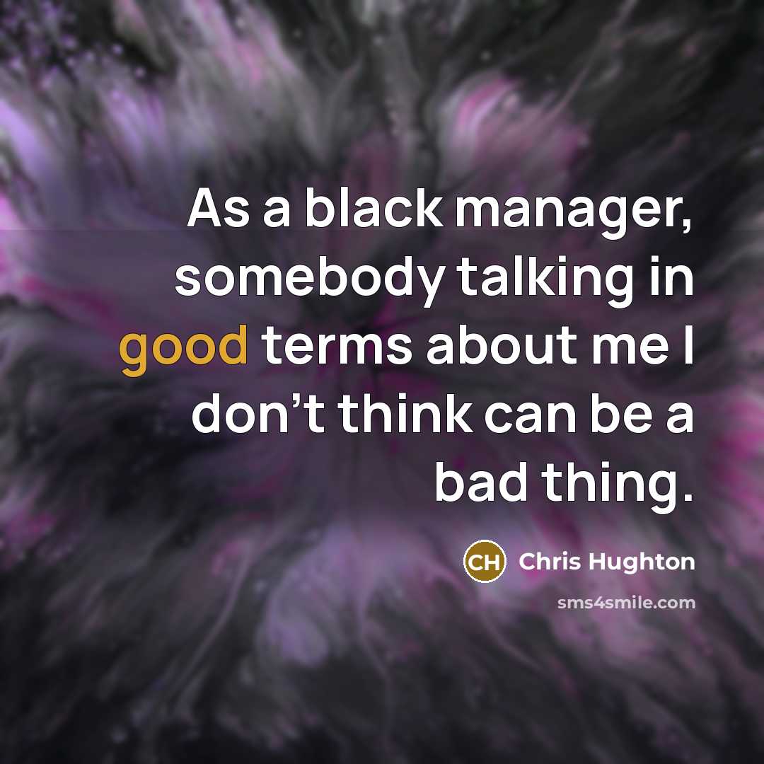 “As a black manager, somebody talking in good terms about me I don't think can be a bad thing.” quote by Chris Hughton