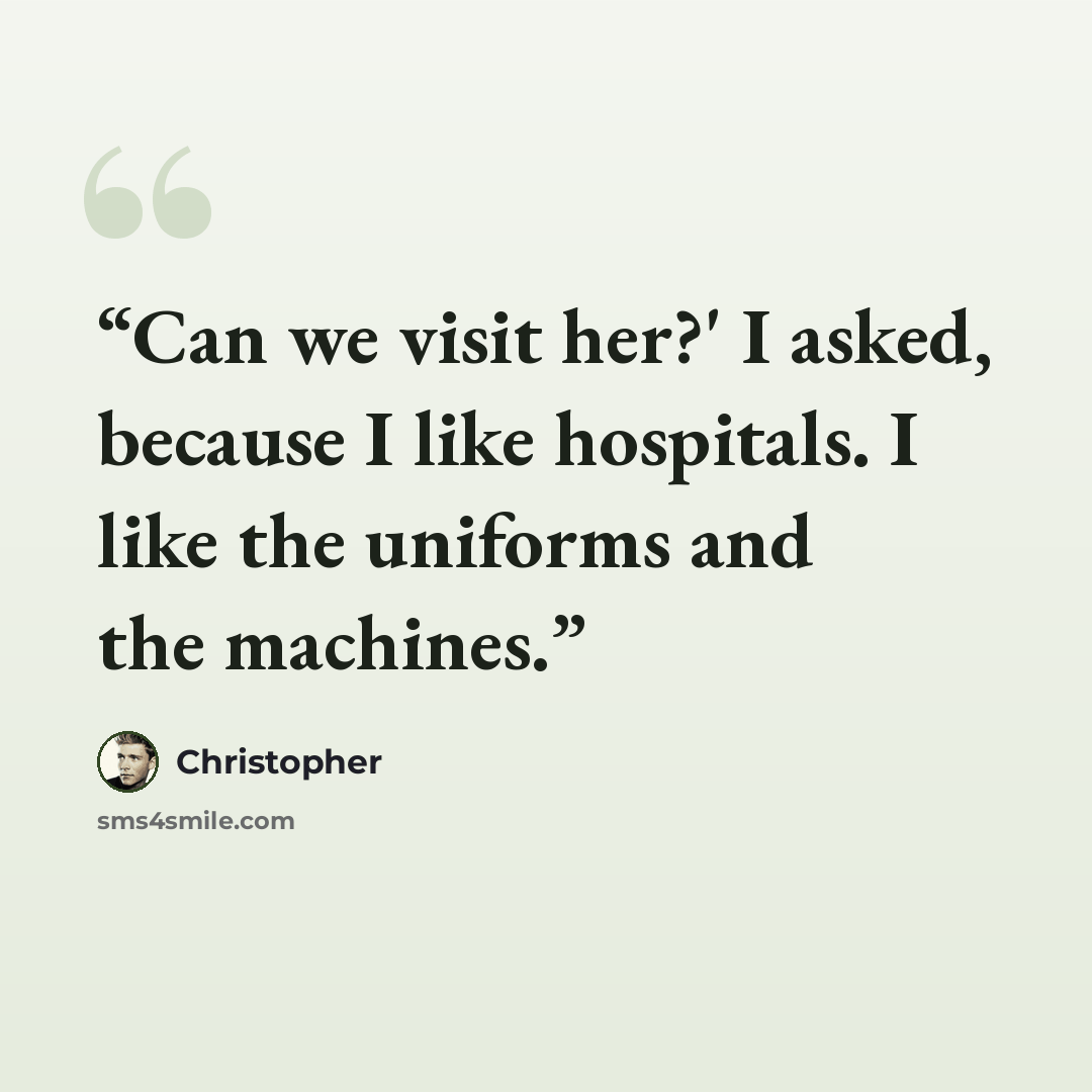 “Can we visit her?' I asked, because I like hospitals. I like the uniforms and the machines.” quote by Christopher