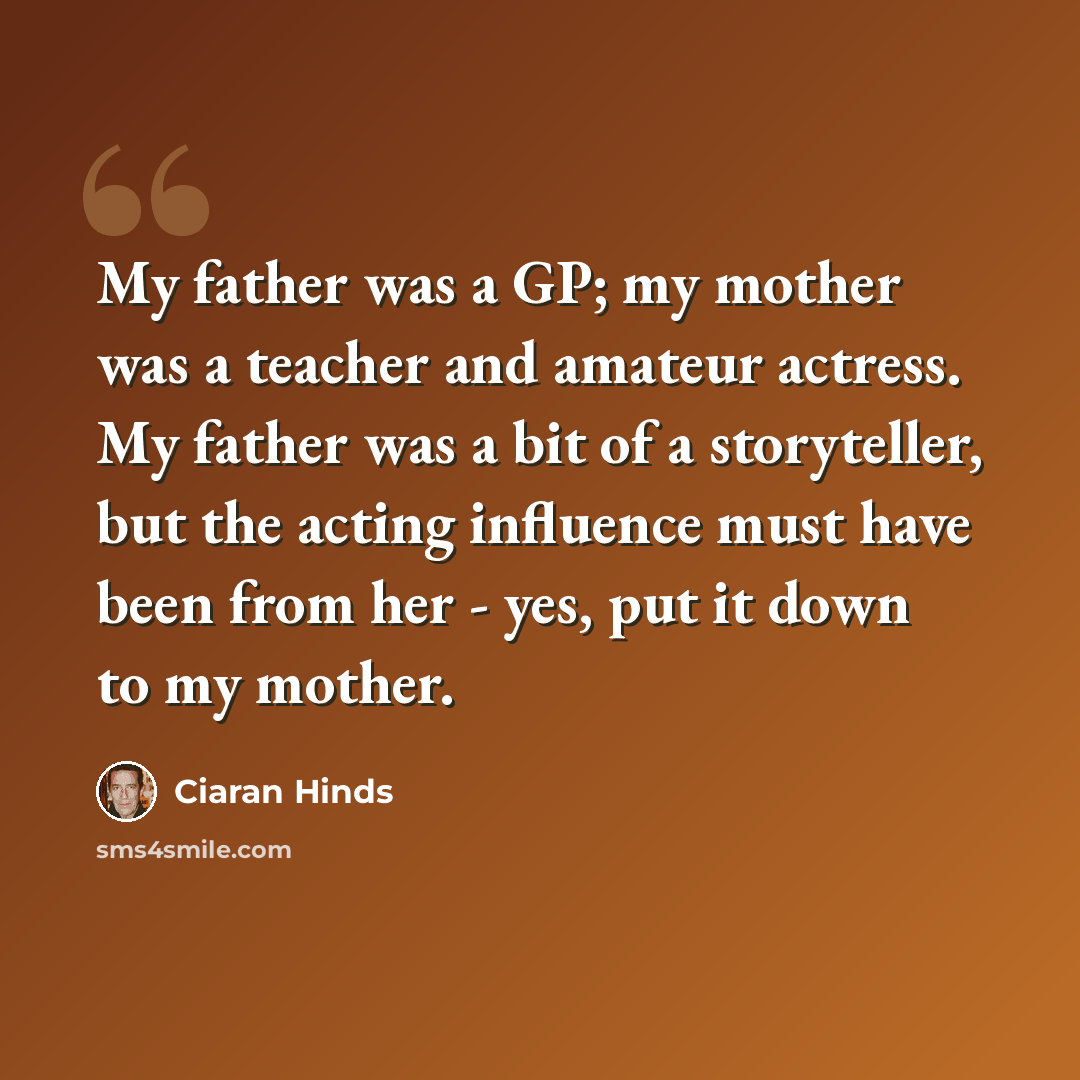 “My father was a GP; my mother was a teacher and amateur actress. My father was a bit of a storyteller, but the acting influence must have been from her - yes, put it down to my mother.” quote by Ciaran Hinds