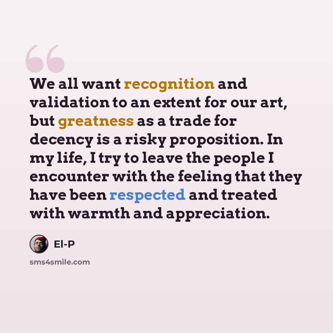 “We all want recognition and validation to an extent for our art, but greatness as a trade for decency is a risky proposition. In my life, I try to leave the people I encounter with the feeling that they have been respected and treated with warmth and appreciation.” quote by El-P
