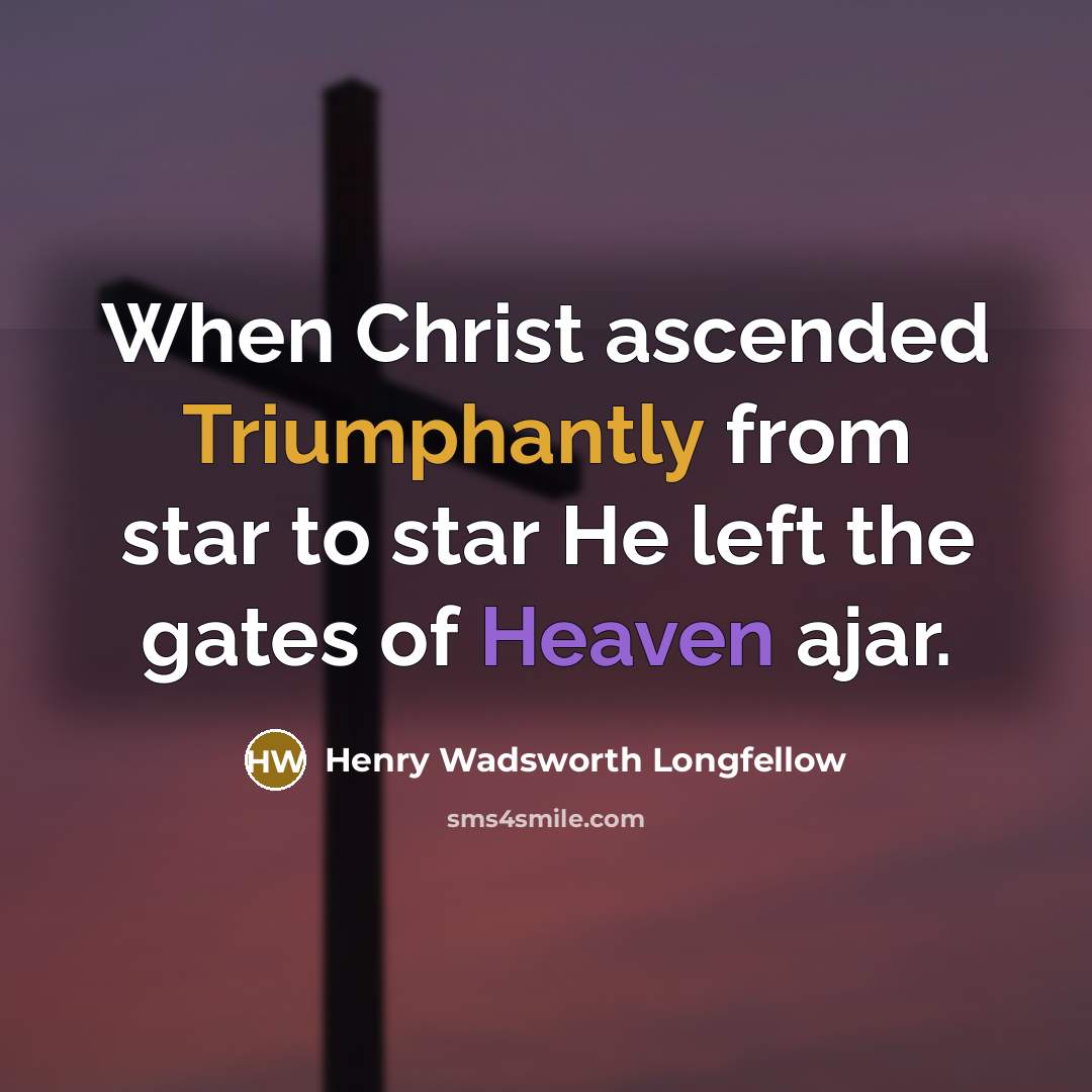 “When Christ ascended Triumphantly from star to star He left the gates of Heaven ajar.” quote by Henry Wadsworth Longfellow