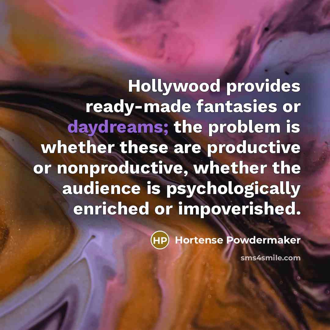 “Hollywood provides ready-made fantasies or daydreams; the problem is whether these are productive or nonproductive, whether the audience is psychologically enriched or impoverished.” quote by Hortense Powdermaker