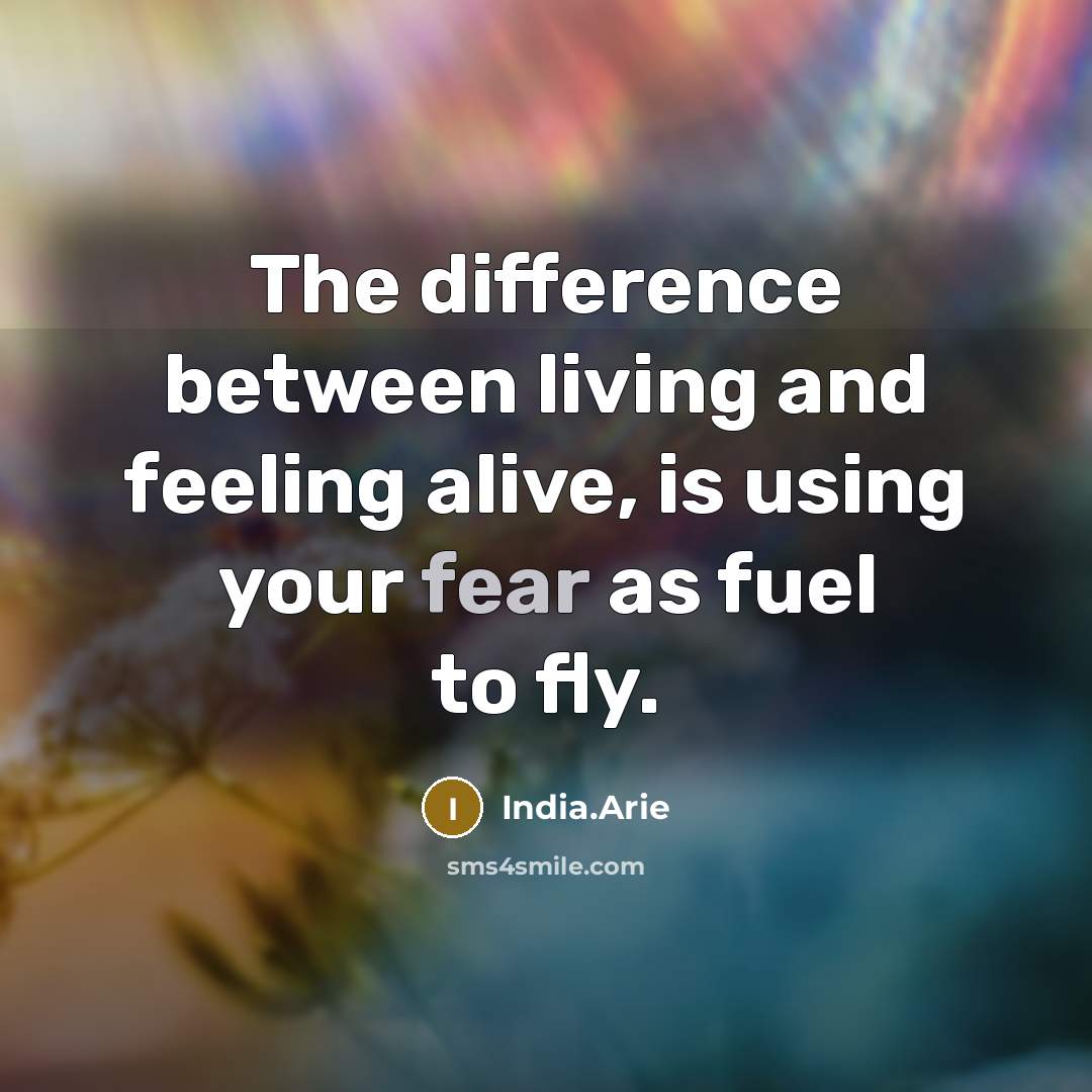 “The difference between living and feeling alive, is using your fear as fuel to fly.” quote by India.Arie