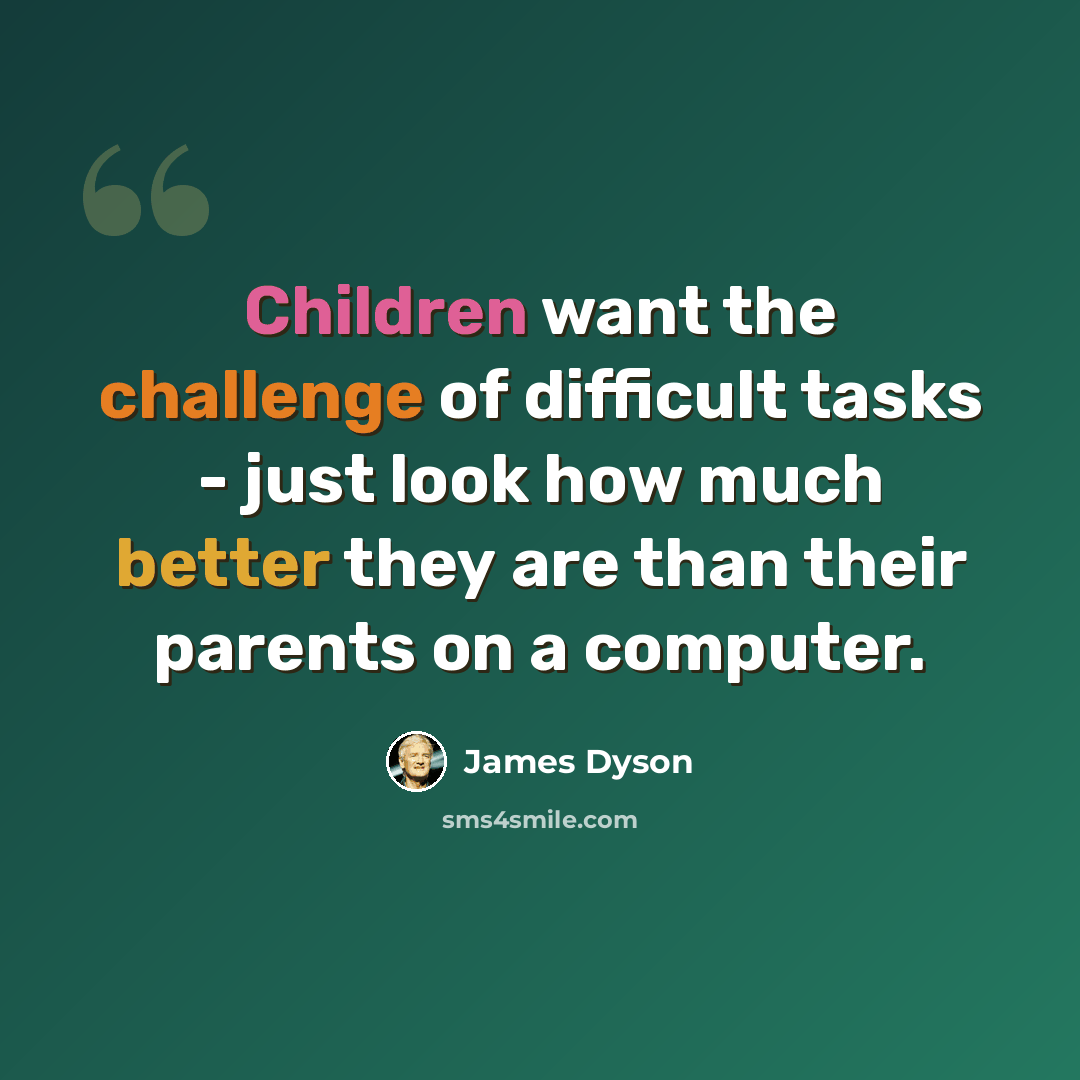 “Children want the challenge of difficult tasks - just look how much better they are than their parents on a computer.” quote by James Dyson