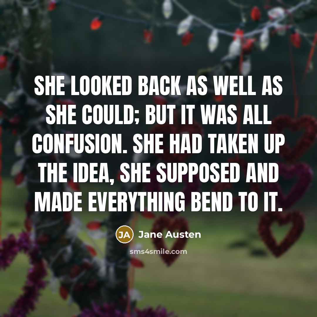 “She looked back as well as she could; but it was all confusion. She had taken up the idea, she supposed and made everything bend to it.” quote by Jane Austen