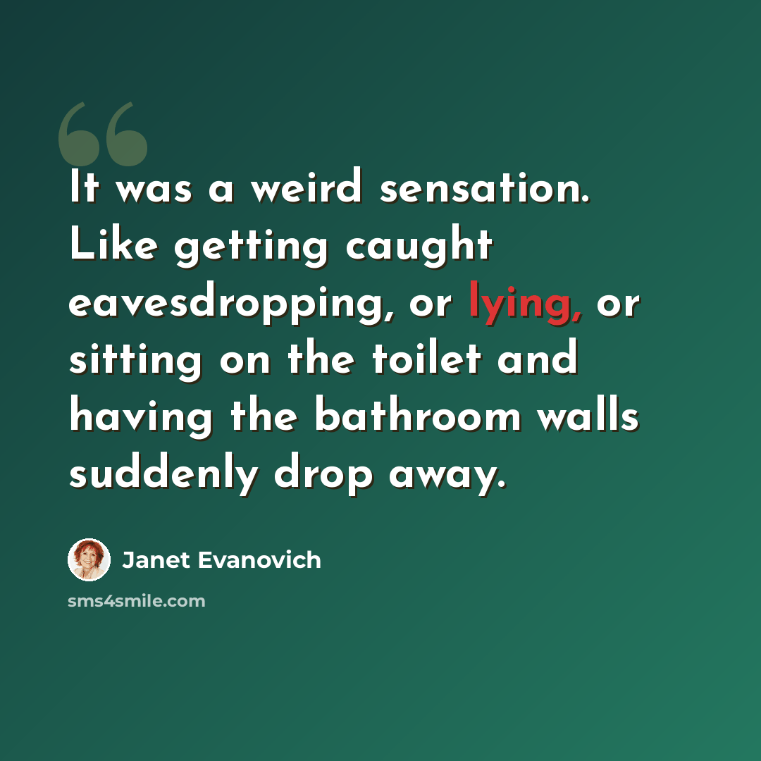 “It was a weird sensation. Like getting caught eavesdropping, or lying, or sitting on the toilet and having the bathroom walls suddenly drop away.” quote by Janet Evanovich