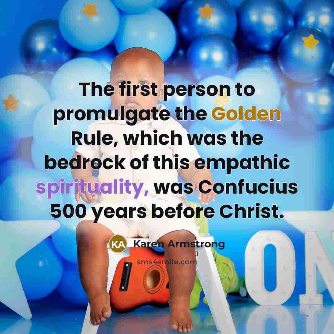 “The first person to promulgate the Golden Rule, which was the bedrock of this empathic spirituality, was Confucius 500 years before Christ.” quote by Karen Armstrong