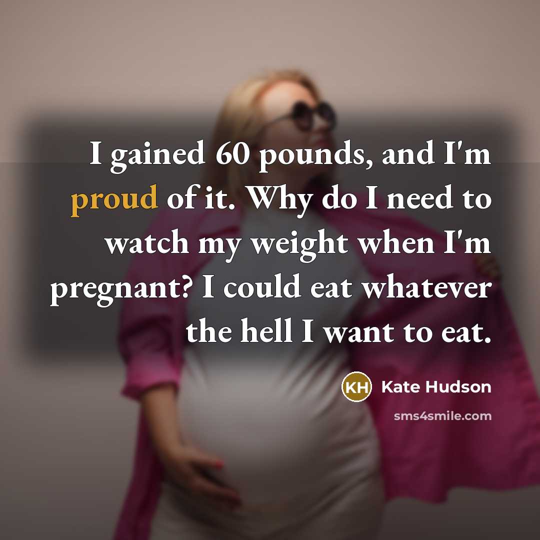 “I gained 60 pounds, and I'm proud of it. Why do I need to watch my weight when I'm pregnant? I could eat whatever the hell I want to eat.” quote by Kate Hudson