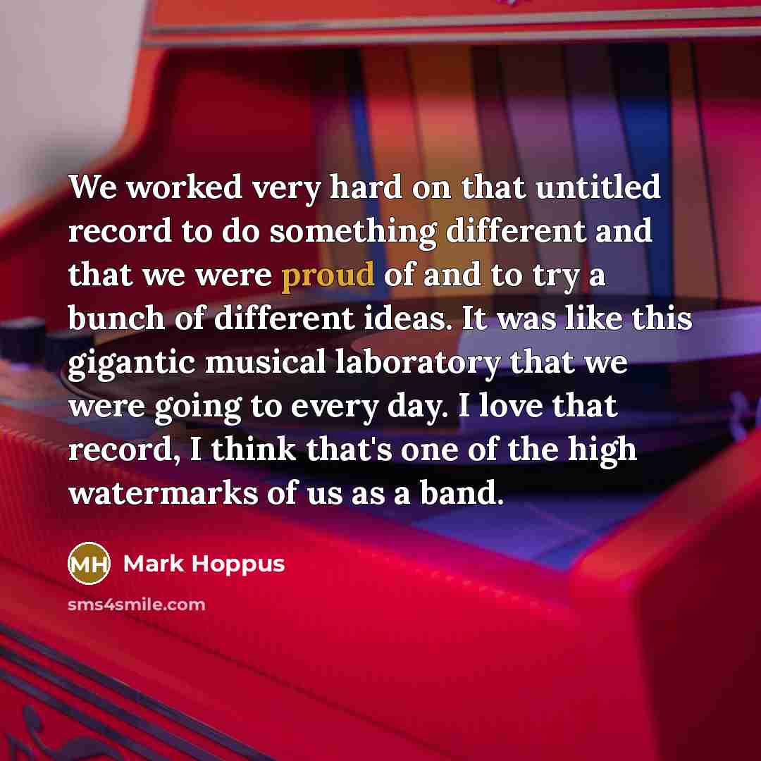 “We worked very hard on that untitled record to do something different and that we were proud of and to try a bunch of different ideas. It was like this gigantic musical laboratory that we were going to every day. I love that record, I think that's one of the high watermarks of us as a band.” quote by Mark Hoppus