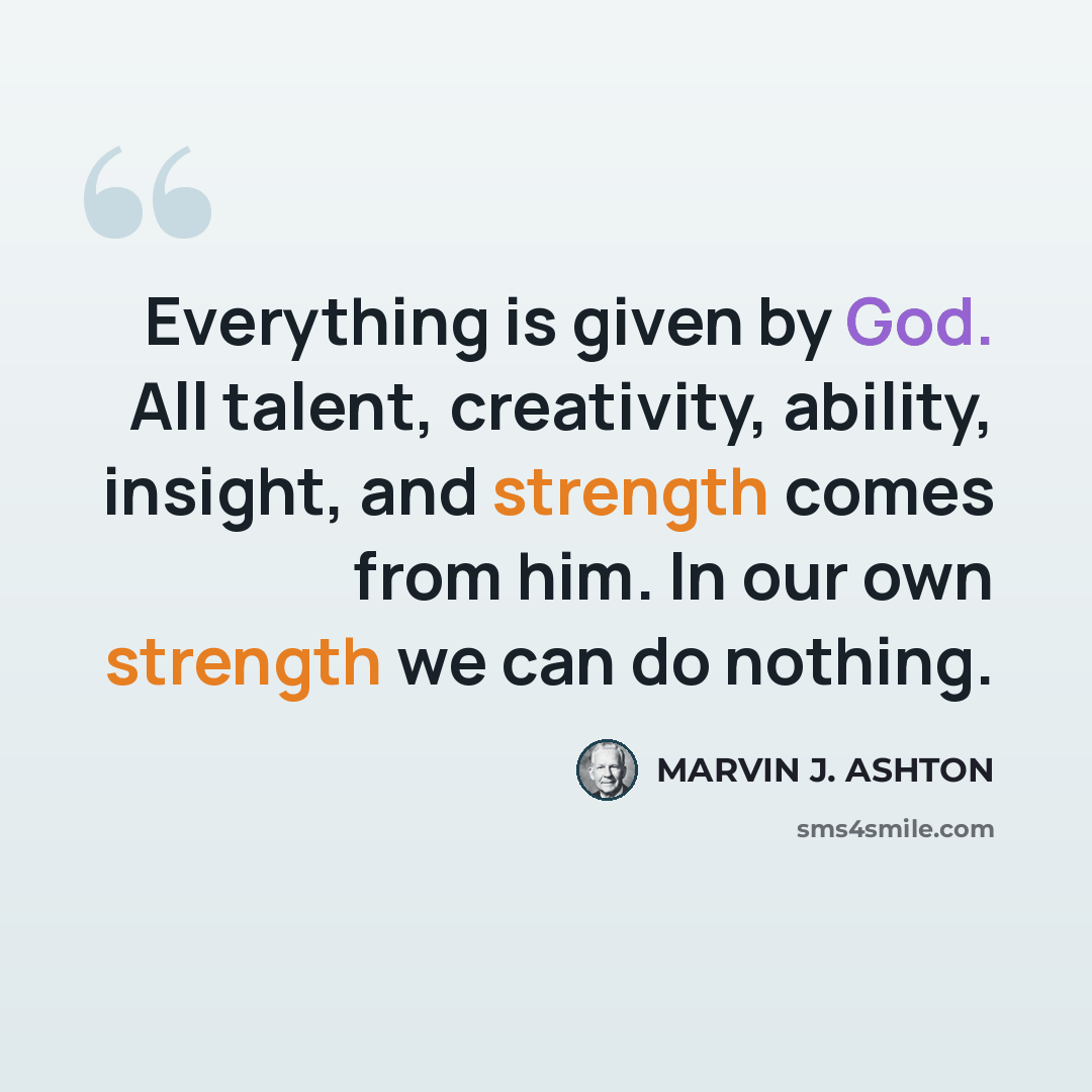 “Everything is given by God. All talent, creativity, ability, insight, and strength comes from him. In our own strength we can do nothing.” quote by Marvin J. Ashton