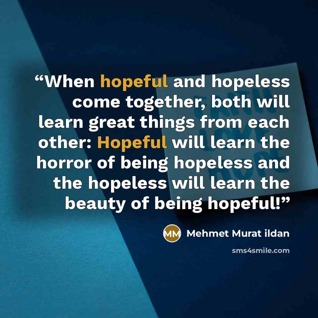 “When hopeful and hopeless come together, both will learn great things from each other: Hopeful will learn the horror of being hopeless and the hopeless will learn the beauty of being hopeful!” quote by Mehmet Murat ildan