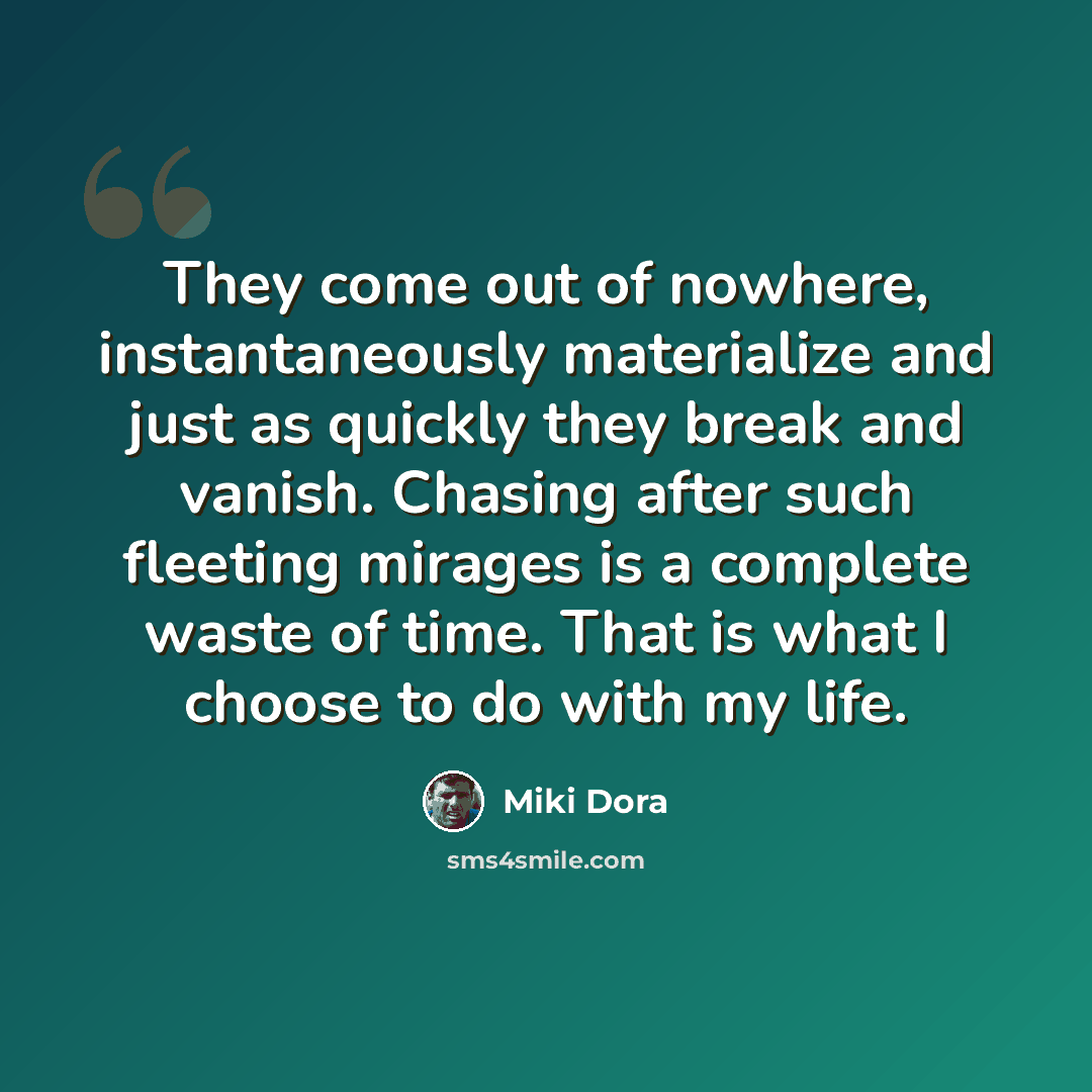“They come out of nowhere, instantaneously materialize and just as quickly they break and vanish. Chasing after such fleeting mirages is a complete waste of time. That is what I choose to do with my life.” quote by Miki Dora