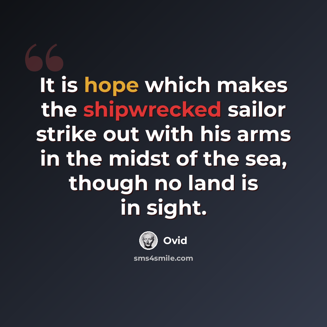 “It is hope which makes the shipwrecked sailor strike out with his arms in the midst of the sea, though no land is in sight.” quote by Ovid