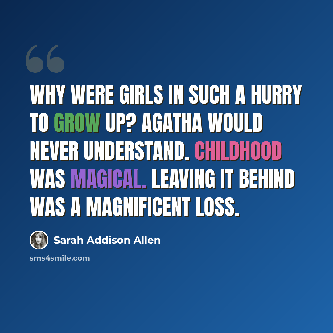 “Why were girls in such a hurry to grow up? Agatha would never understand. Childhood was magical. Leaving it behind was a magnificent loss.” quote by Sarah Addison Allen