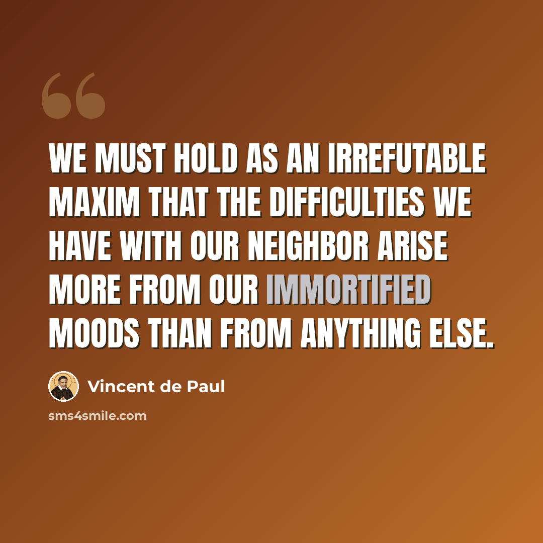 “We must hold as an irrefutable maxim that the difficulties we have with our neighbor arise more from our immortified moods than from anything else.” quote by Vincent de Paul