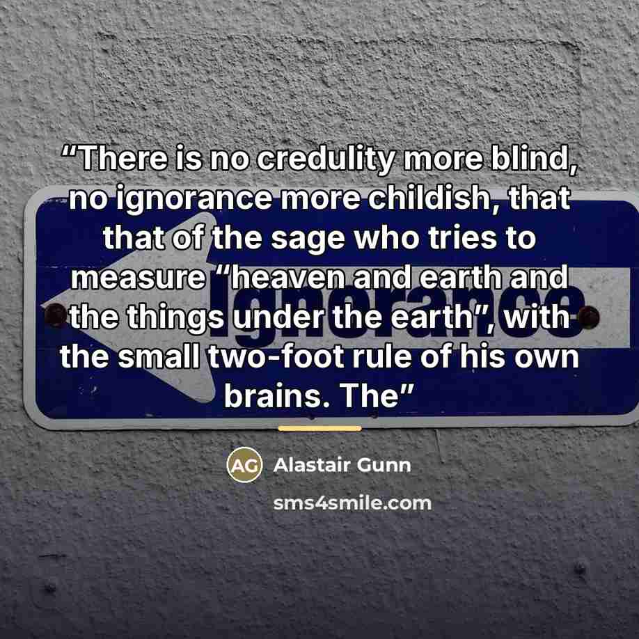 “There is no credulity more blind, no ignorance more childish, that that of the sage who tries to measure “heaven and earth and the things under the earth”, with the small two-foot rule of his own brains. The” quote by Alastair Gunn