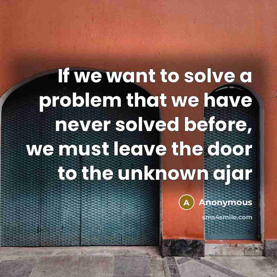 “If we want to solve a problem that we have never solved before, we must leave the door to the unknown ajar” quote by Anonymous