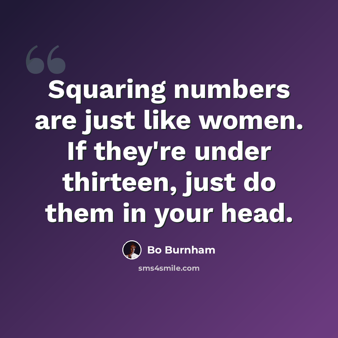 “Squaring numbers are just like women. If they're under thirteen, just do them in your head.” quote by Bo Burnham