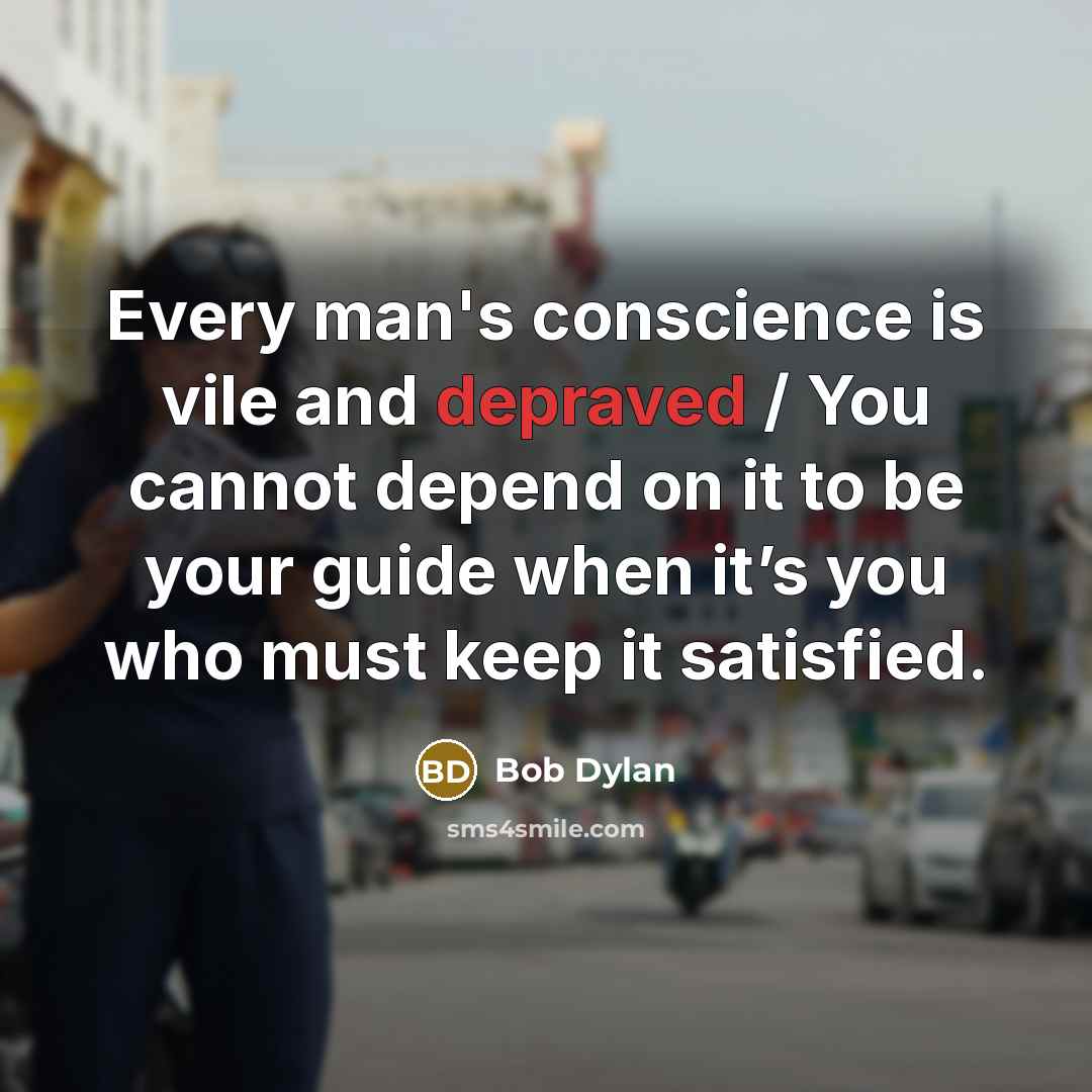 “Every man's conscience is vile and depraved / You cannot depend on it to be your guide when it’s you who must keep it satisfied.” quote by Bob Dylan