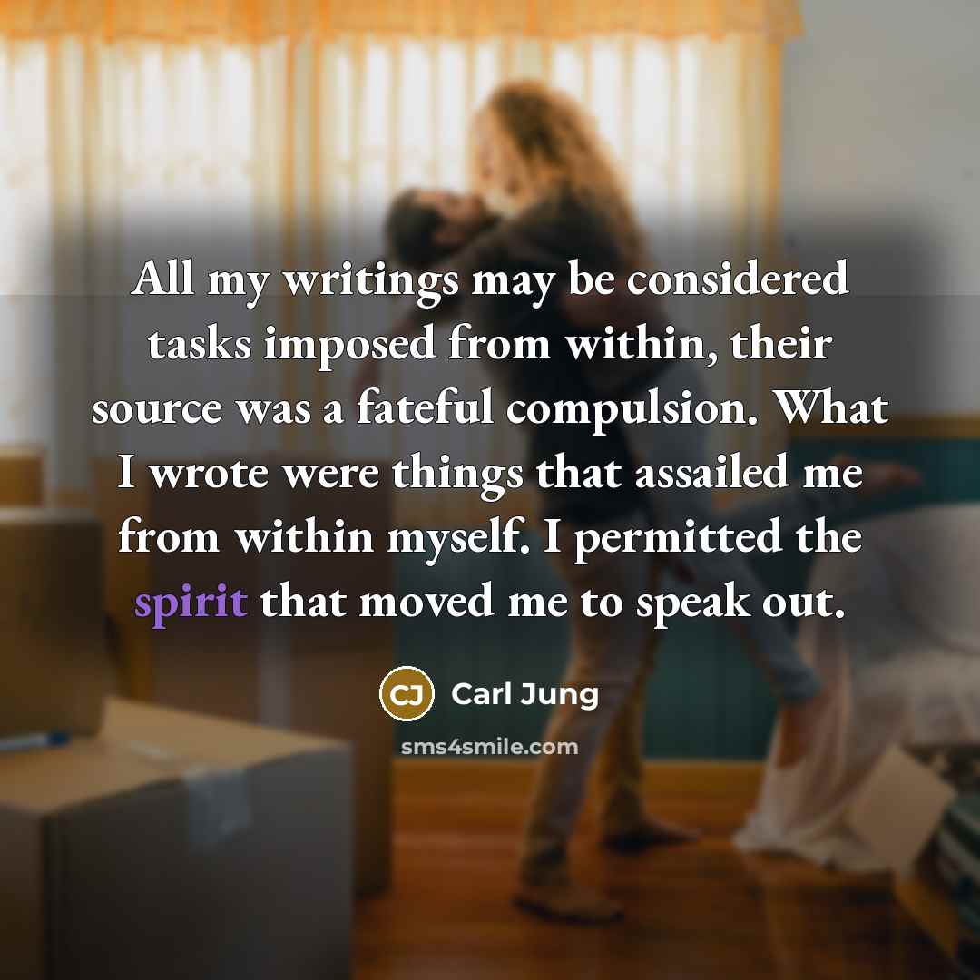 “All my writings may be considered tasks imposed from within, their source was a fateful compulsion. What I wrote were things that assailed me from within myself. I permitted the spirit that moved me to speak out.” quote by Carl Jung