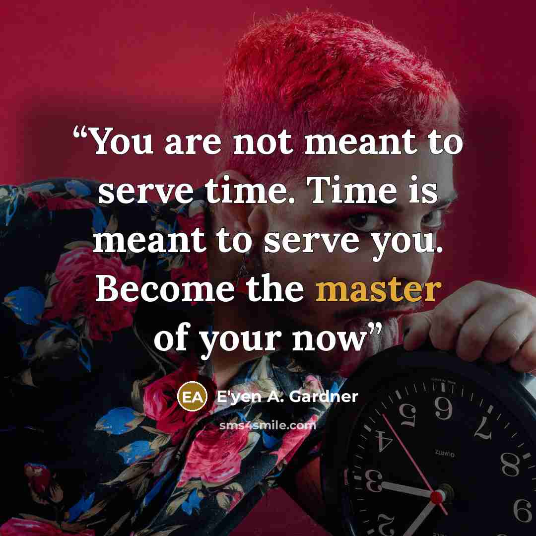 “You are not meant to serve time. Time is meant to serve you. Become the master of your now” quote by E'yen A. Gardner