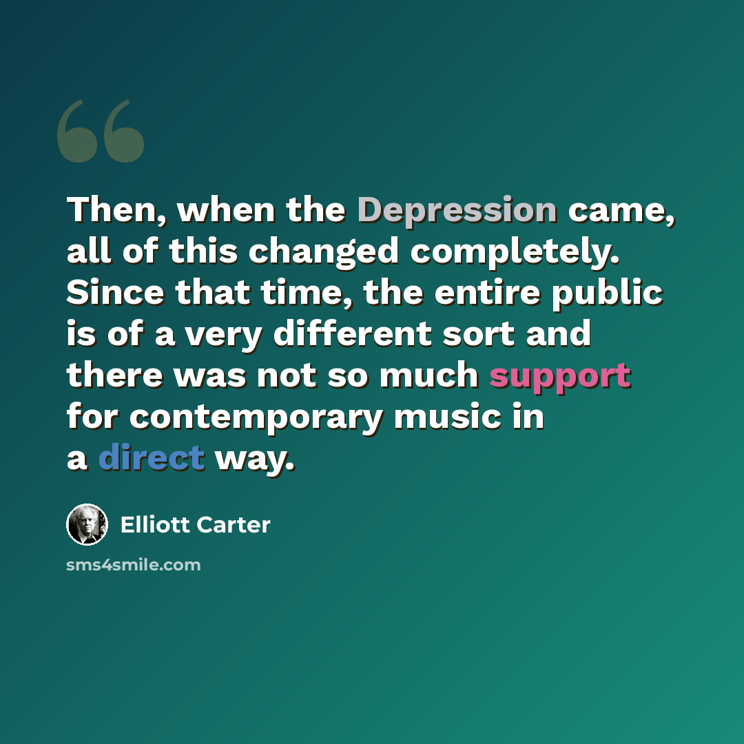 “Then, when the Depression came, all of this changed completely. Since that time, the entire public is of a very different sort and there was not so much support for contemporary music in a direct way.” quote by Elliott Carter