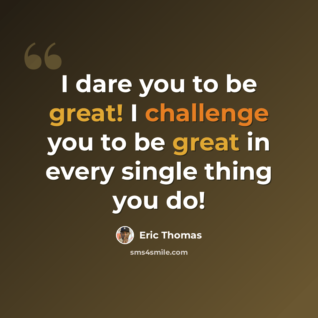 “I dare you to be great! I challenge you to be great in every single thing you do!” quote by Eric Thomas