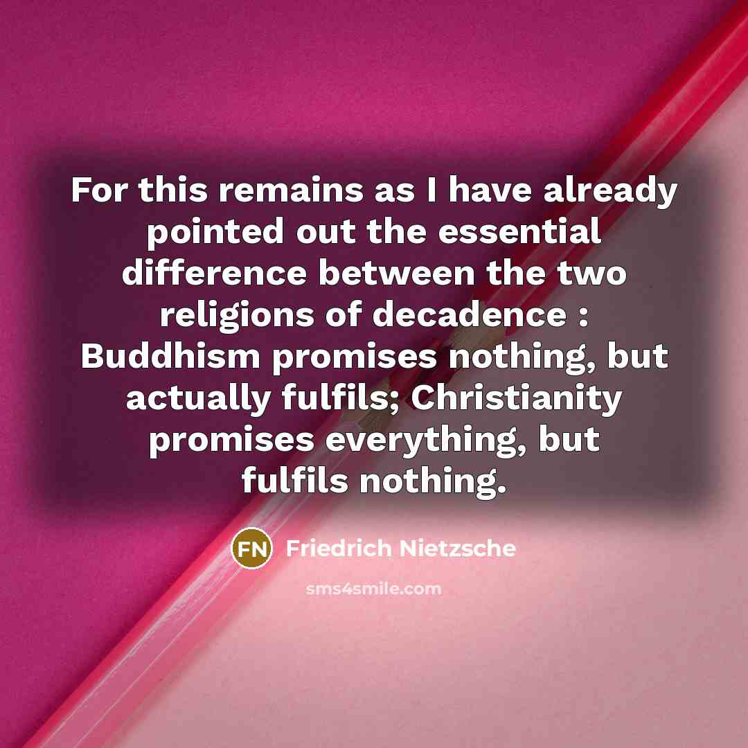 “For this remains as I have already pointed out the essential difference between the two religions of decadence : Buddhism promises nothing, but actually fulfils; Christianity promises everything, but fulfils nothing.” quote by Friedrich Nietzsche