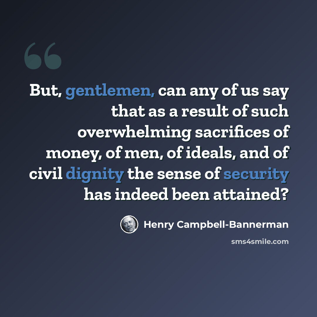 “But, gentlemen, can any of us say that as a result of such overwhelming sacrifices of money, of men, of ideals, and of civil dignity the sense of security has indeed been attained?” quote by Henry Campbell-Bannerman
