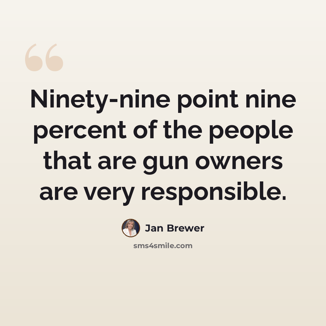 “Ninety-nine point nine percent of the people that are gun owners are very responsible.” quote by Jan Brewer