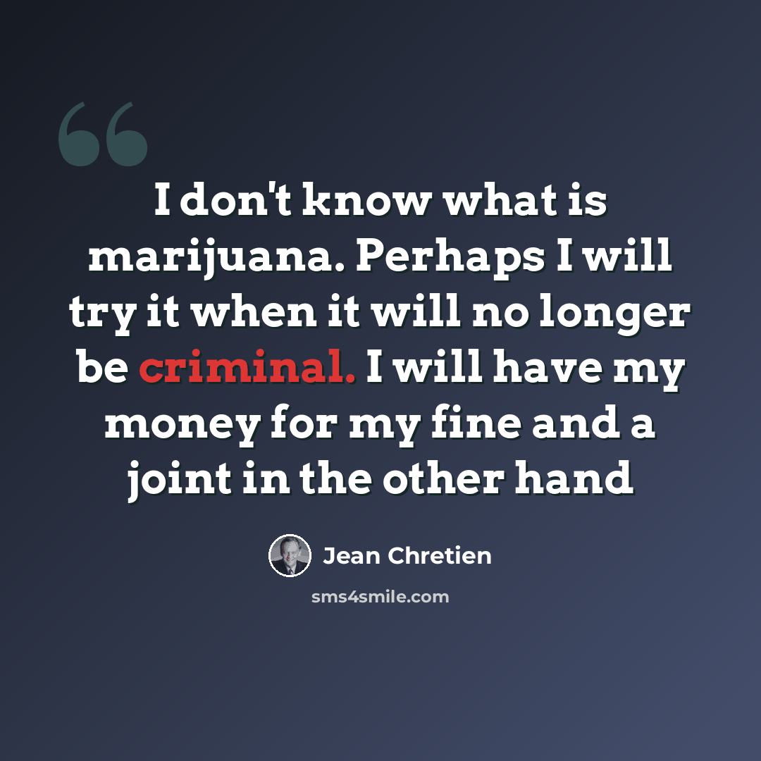 “I don't know what is marijuana. Perhaps I will try it when it will no longer be criminal. I will have my money for my fine and a joint in the other hand” quote by Jean Chretien