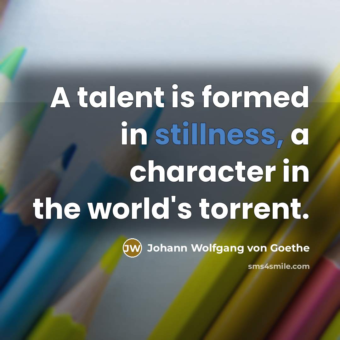 “A talent is formed in stillness, a character in the world's torrent.” quote by Johann Wolfgang von Goethe