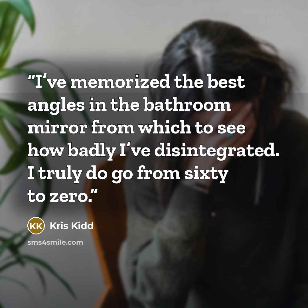 “I’ve memorized the best angles in the bathroom mirror from which to see how badly I’ve disintegrated. I truly do go from sixty to zero.” quote by Kris Kidd