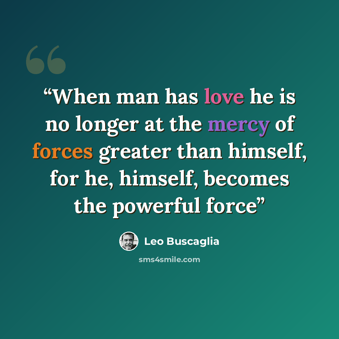 “When man has love he is no longer at the mercy of forces greater than himself, for he, himself, becomes the powerful force” quote by Leo Buscaglia