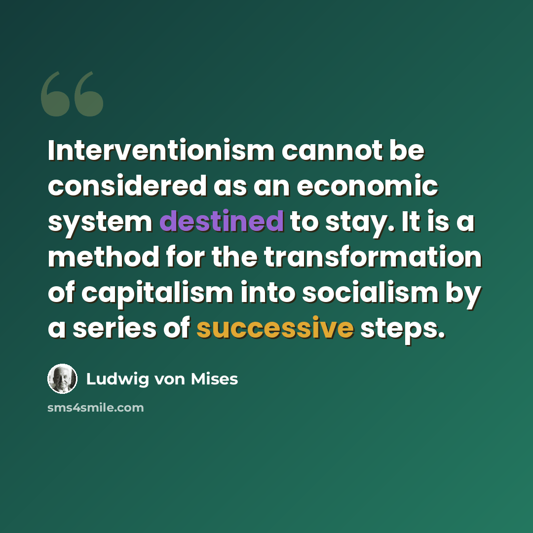“Interventionism cannot be considered as an economic system destined to stay. It is a method for the transformation of capitalism into socialism by a series of successive steps.” quote by Ludwig von Mises
