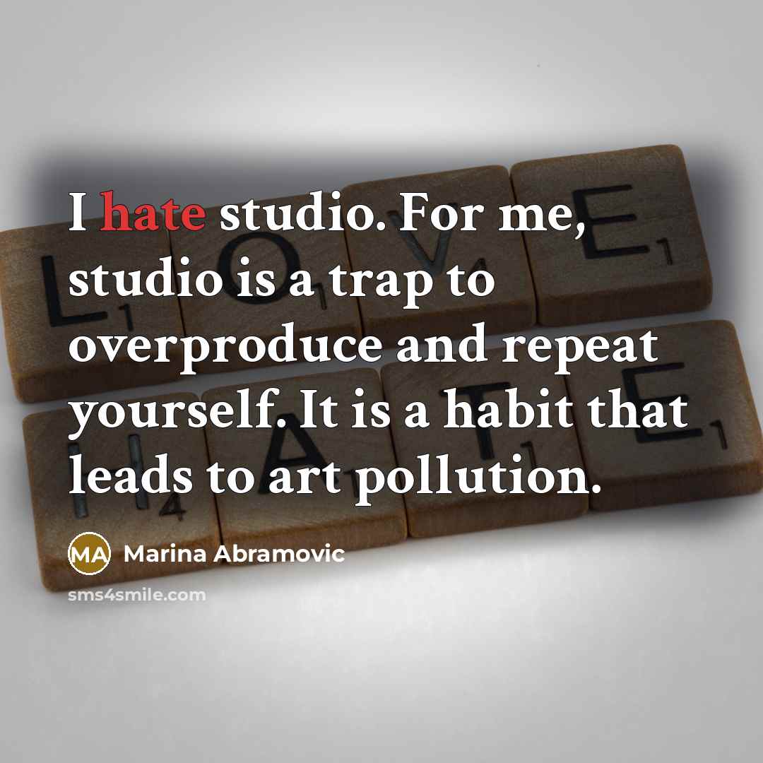 “I hate studio. For me, studio is a trap to overproduce and repeat yourself. It is a habit that leads to art pollution.” quote by Marina Abramovic