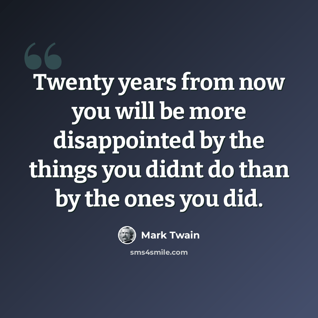 “Twenty years from now you will be more disappointed by the things you didnt do than by the ones you did.” quote by Mark Twain