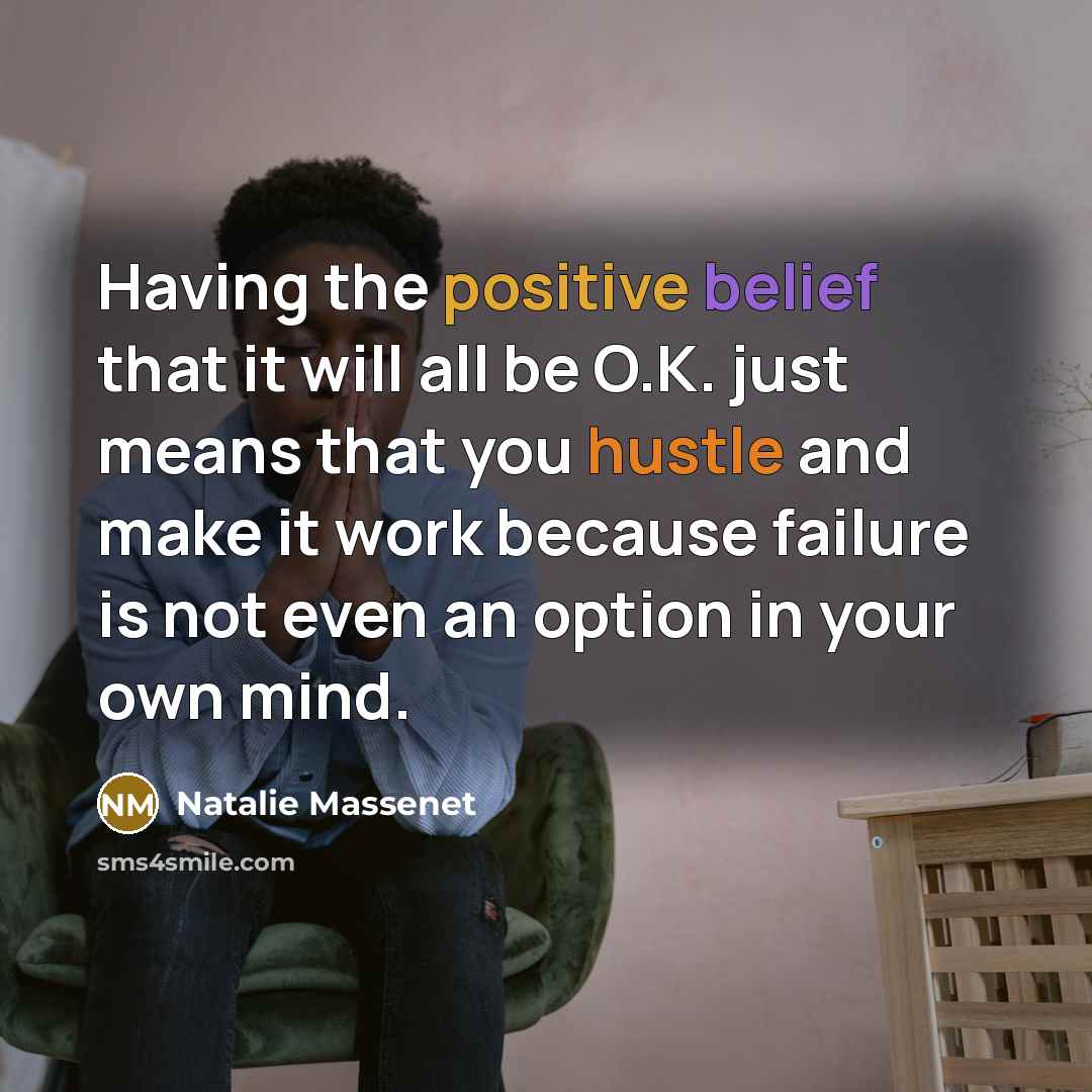 “Having the positive belief that it will all be O.K. just means that you hustle and make it work because failure is not even an option in your own mind.” quote by Natalie Massenet